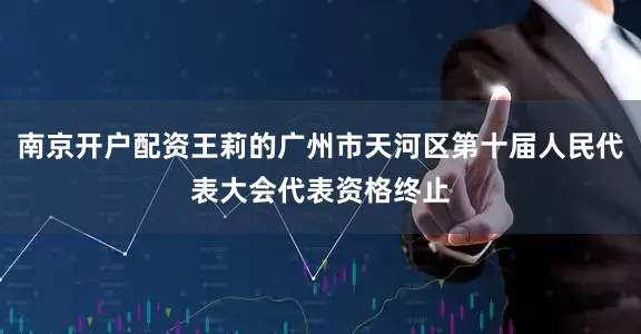 南京开户配资王莉的广州市天河区第十届人民代表大会代表资格终止