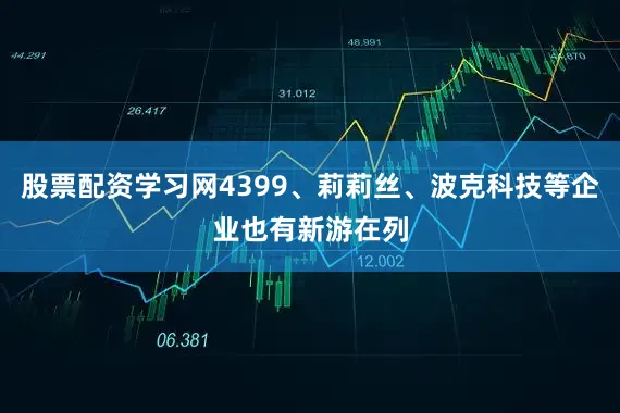股票配资学习网4399、莉莉丝、波克科技等企业也有新游在列