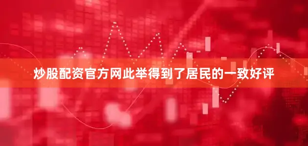 炒股配资官方网此举得到了居民的一致好评