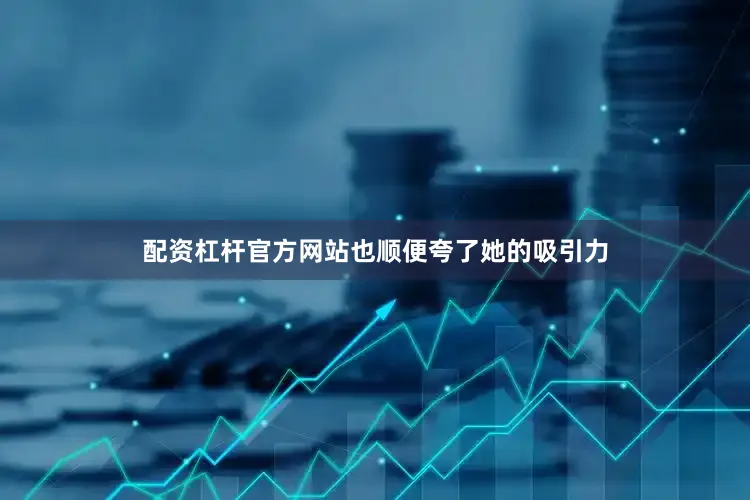 配资杠杆官方网站也顺便夸了她的吸引力
