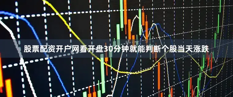 股票配资开户网看开盘30分钟就能判断个股当天涨跌