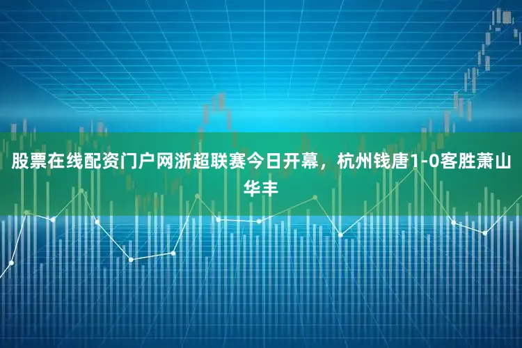股票在线配资门户网浙超联赛今日开幕，杭州钱唐1-0客胜萧山华丰