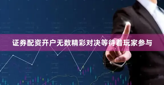 证券配资开户无数精彩对决等待着玩家参与