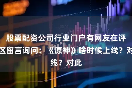 股票配资公司行业门户有网友在评论区留言询问：《原神》啥时候上线？对此