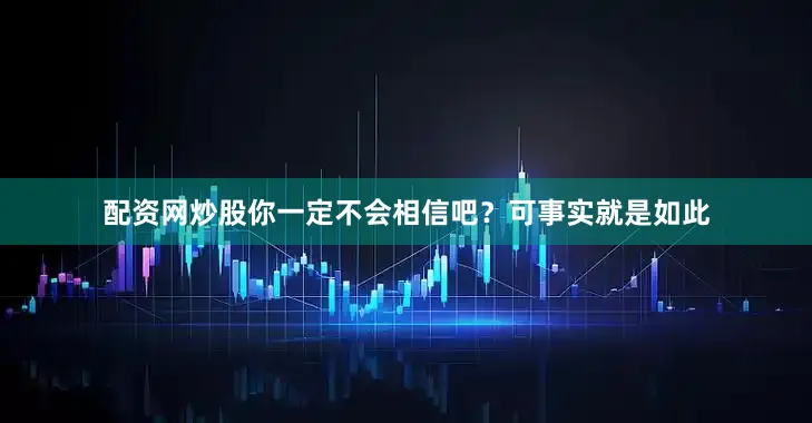 配资网炒股你一定不会相信吧？可事实就是如此