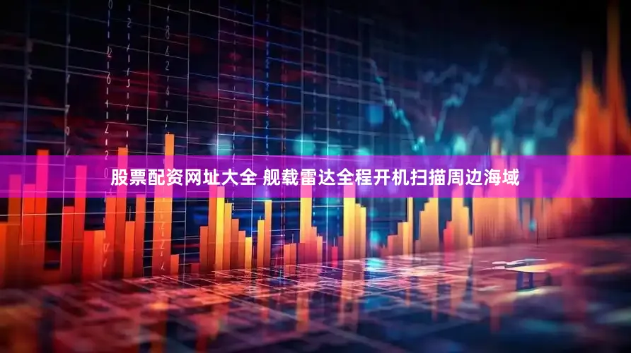 股票配资网址大全 舰载雷达全程开机扫描周边海域