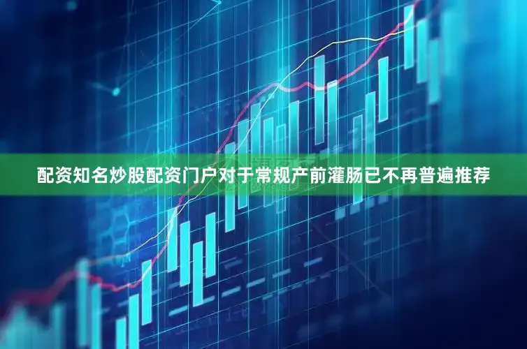 配资知名炒股配资门户对于常规产前灌肠已不再普遍推荐