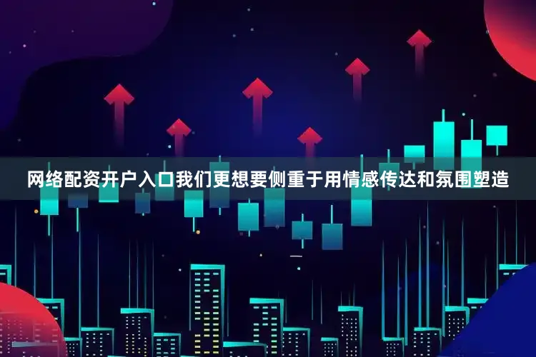 网络配资开户入口我们更想要侧重于用情感传达和氛围塑造