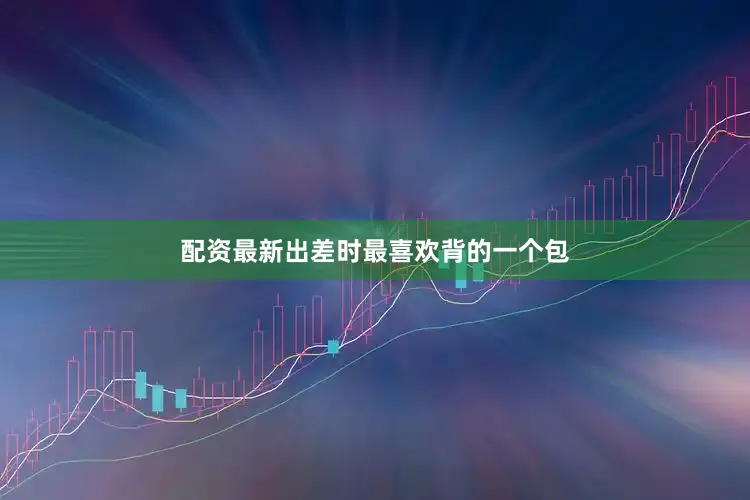 配资最新出差时最喜欢背的一个包